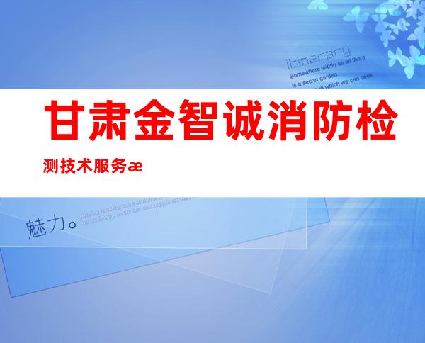 甘肃金智诚消防检测技术服务有限公司