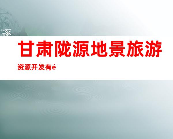 甘肃陇源地景旅游资源开发有限责任公司